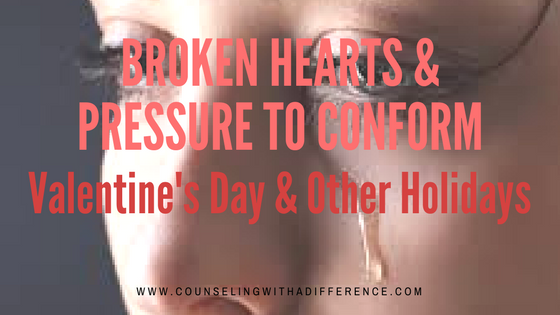 Broken Heart & Pressure to Conform: Valentine’s Day & Other Holidays